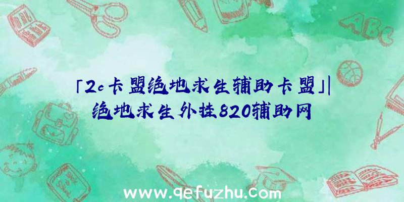 「2c卡盟绝地求生辅助卡盟」|绝地求生外挂820辅助网